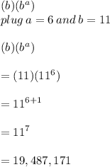 (b)( {b}^{a} ) \\  plug \: a = 6 \: and \: b = 11 \\ \\  (b)( {b}^{a} )  \\  \\ = (11)( {11}^{6} ) \\  \\  =  {11}^{6 + 1}  \\  \\  =  {11}^{7} \\\\= 19,487,171