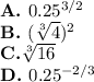 \textbf{A. }0.25^{3/2}\\\textbf{B. }(\sqrt[3]{4})^2\\\textbf{C.}\sqrt[3]{16}\\\textbf{D. }0.25^{-2/3}