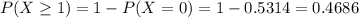 P(X \geq 1) = 1 - P(X = 0) = 1 - 0.5314 = 0.4686
