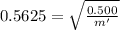 0.5625 = \sqrt{\frac{0.500}{m'} }