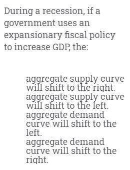 During a recession, if a government uses an expansionary fiscal policy to increase GDP, the: Group o