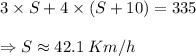 3\times S+4\times (S+10)=335\\\\\Rightarrow S\approx 42.1\:Km/h