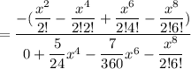 = \dfrac{-( \dfrac{x^2}{2!} - \dfrac{x^4}{2! 2!} + \dfrac{x^6}{2! 4!}- \dfrac{x^8}{2! 6!})  }{0 + \dfrac{5}{24}x^4 - \dfrac{7}{360}x^6- \dfrac{x^8}{2!6!} }