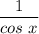 \dfrac{1 }{cos \ x}