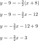 y - 9 =  -  \frac{3}{2} (x + 8) \\  \\ y - 9 =  -  \frac{3}{2} x - 12 \\  \\ y =  -  \frac{3}{2} x - 12 + 9 \\  \\ y =  -  \frac{3}{2} x - 3