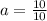 a=\frac{10}{10}