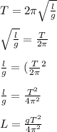 T = 2\pi\sqrt{\frac{l}{g}}\\\\\sqrt{\frac{l}{g} } = \frac{T}{2\pi} \\\\\frac{l}{g} = (\frac{T}{2\pi} \)^2\\\\\frac{l}{g} =\frac{T^2}{4\pi^2}\\\\L = \frac{gT^2}{4\pi^2}