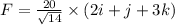 F= \frac{20}{\sqrt{14} } \times ( 2i+j+3k)