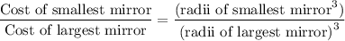 \dfrac{\text{Cost of smallest mirror}}{\text{Cost of largest mirror}}=\dfrac{(\text{radii of smallest mirror}^3)}{\text{(radii of largest mirror)}^3}