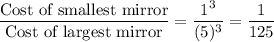 \dfrac{\text{Cost of smallest mirror}}{\text{Cost of  largest mirror}}=\dfrac{1^3}{(5)^3}=\dfrac{1}{125}