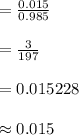 =\frac{0.015}{0.985}\\\\=\frac{3}{197}\\\\=0.015228\\\\\approx 0.015