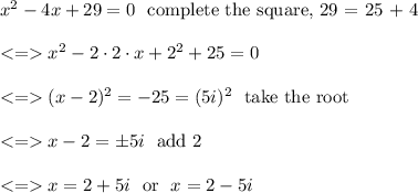 x^2-4x+29=0 \ \text{ complete the square, 29 = 25 + 4}  \\ \\  x^2-2\cdot 2 \cdot x+2^2+25=0 \\ \\ (x-2)^2=-25=(5i)^2 \ \text{ take the root } \\ \\x-2=\pm 5i \ \text{ add 2 } \\ \\  x = 2+5i \ \text{ or } \ x = 2-5i