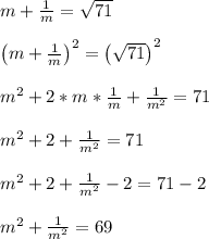 m + \frac{1}{m} = \sqrt{71}\\\\\left(m + \frac{1}{m}\right)^2 = \left(\sqrt{71}\right)^2\\\\m^2 + 2*m*\frac{1}{m} + \frac{1}{m^2} = 71\\\\m^2 + 2 + \frac{1}{m^2} = 71\\\\m^2 + 2 + \frac{1}{m^2} - 2 = 71-2\\\\m^2 + \frac{1}{m^2} = 69\\\\