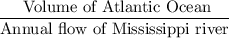 \dfrac{\text{ Volume of Atlantic Ocean}}{\text{Annual flow of Mississippi river}}