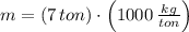 m = (7\,ton)\cdot \left(1000\,\frac{kg}{ton} \right)