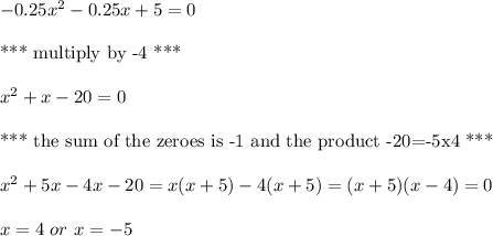 -0.25x^2-0.25x+5=0\\\\\text{*** multiply by -4 ***} \\ \\x^2+x-20=0\\\\\text{*** the sum of the zeroes is -1 and the product -20=-5x4 ***}\\\\x^2+5x-4x-20=x(x+5)-4(x+5)=(x+5)(x-4)=0\\\\x=4 \ or \ x=-5