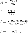 B = \frac{N\mu_o I}{2R} \\\\I = \frac{2BR}{N\mu_o} \\\\I =\frac{2*0.076*0.025}{740*4\pi*10^{-7}} \\\\I = 4.086 \ A