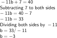 \sf -11b+7 = 40\\Subtracting\ 7\ to\ both\ sides\\-11b = 40-7\\-11b = 33\\Dividing\ both\ sides \ by \ -11\\ b = 33/-11\\b = -3