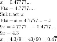 x=0.47777...\\10x=4.7777....\\\text{Subtract x}\\10x-x=4.7777...-x\\9x=4.7777...-0.4777...\\9x=4.3\\x=4.3/9=43/90=0.4\overline{7}
