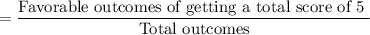 =\dfrac{\text{Favorable outcomes of getting a total score of 5 }}{\text{Total outcomes}}