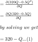 = \frac{\partial (320Q -0.5Q^2)}{\partial Q}\\\\ = \frac{\partial Q (320 -0.5Q)}{\partial Q}\\\\  \ by \ solving \ we \ get \\\\ = 320 - Q...(1)