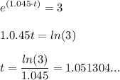 \displaystyle e^{\left( 1.045\cdot t \right) }=3\\\\1.0.45t=ln(3)\\\\t=\dfrac{ln(3)}{1.045}=1.051304...