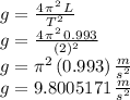 g=\frac{4\,\pi^2\,L}{T^2}\\g=\frac{4\,\pi^2\,0.993}{(2)^2}\\g=\pi^2\,(0.993)\,\frac{m}{s^2} \\g=9.8005171\,\frac{m}{s^2}