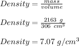 Density = \frac{mass}{volume} \\\\Density =\frac{2163 \ g}{306 \ cm^3} \\\\Density = 7.07 \ g/cm^3