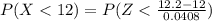 P(X <  12) =  P ( Z < \frac{12.2 -12 }{0.0408}  )