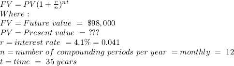 FV=PV(1+\frac{r}{n} )^{nt}\\Where:\\FV=Future\ value\ =\ \$98,000\\PV= Present\ value\ =\ ???\\r= interest\ rate\ = 4.1\%=0.041\\n = number\ of\ compounding\ periods\ per\ year\ = monthly\ = \ 12\\ t= time\ =\ 35\ years