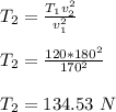 T_2 = \frac{T_1 v_2^2}{v_1^2} \\\\T_2 = \frac{120*180^2}{170^2} \\\\T_2 = 134.53 \ N