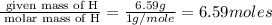 \frac{\text{ given mass of H}}{\text{ molar mass of H}}= \frac{6.59g}{1g/mole}=6.59moles