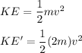 KE=\dfrac{1}{2}mv^{2}\\\\KE'=\dfrac{1}{2}(2m)v^{2}
