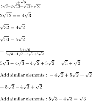 \frac{3+\sqrt{6}}{5\sqrt{3}-2\sqrt{12}-\sqrt{32}+\sqrt{50}}\\\\2\sqrt{12} = =4\sqrt{3}\\\\\sqrt{32}=4\sqrt{2}\\\\\sqrt{50}=5\sqrt{2}\\\\=\frac{3+\sqrt{6}}{5\sqrt{3}-4\sqrt{3}-4\sqrt{2}+5\sqrt{2}}\\\\5\sqrt{3}-4\sqrt{3}-4\sqrt{2}+5\sqrt{2}=\sqrt{3}+\sqrt{2}\\\\\mathrm{Add\:similar\:elements:}\:-4\sqrt{2}+5\sqrt{2}=\sqrt{2}\\\\=5\sqrt{3}-4\sqrt{3}+\sqrt{2}\\\\\mathrm{Add\:similar\:elements:}\:5\sqrt{3}-4\sqrt{3}=\sqrt{3}\\\\