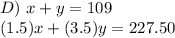 D)\ x + y = 109\\(1.5)x + (3.5)y = 227.50