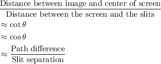 \begin{aligned}&\frac{\text{Distance between image and center of screen}}{\text{Distance between the screen and the slits}} \\ &\approx \cot \theta \\ &\approx \cos \theta \\ &\approx \frac{\text{Path difference}}{\text{Slit separation}}\end{aligned}