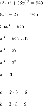 (2x)^3 + (3x)^3=945\\\\8x^3 +27x^3=945\\\\35x^3 = 945\\\\x^3=945:35\\\\x^3=27\\\\ x^3=3^3\\\\x=3\\\\\\a=2\cdot3 = 6\\\\b=3\cdot3=9