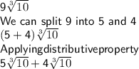 \sf 9\sqrt[3]{10} \\We \ can \ split \ 9 \ into\ 5 \ and \ 4\\(5 + 4)\sqrt[3]{10} \\Applying distributive property\\5\sqrt[3]{10} + 4\sqrt[3]{10}