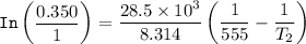\mathtt{In  \begin {pmatrix}  \dfrac{0.350}{1} \end {pmatrix} } = \dfrac{28.5 \times 10^3 }{ 8.314 } \begin {pmatrix} \dfrac{1}{555}- \dfrac{1}{T_2} \end {pmatrix} }