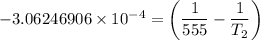 - 3.06246906 \times 10^{-4}=    \begin {pmatrix} \dfrac{1}{555}- \dfrac{1}{T_2} \end {pmatrix} }