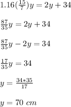 1.16(\frac{15}{7} )y=2y+34\\\\\frac{87}{35} y=2y+34\\\\\frac{87}{35} y-2y=34\\\\\frac{17}{35}y=34\\ \\y=\frac{34*35}{17}\\ \\y=70\ cm