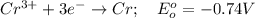 Cr^{3+}  +  3e^{-}  \to  Cr ; \    \  \  E^o_o  =  - 0.74 V