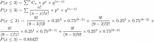 P(x\le3) =\sum  ^nC_x\times  p^x \times q^{(n - x)}\\P(x\le3)=\sum\dfrac{n!}{(n - x)! x!} \times  p^x \times q^{(n - x)}\\P(x\le3)= \dfrac{9!}{(9 - 3)! 3!} \times  0.25^3 \times 0.75^{(9 - 3)}+\dfrac{9!}{(9 - 2)! 2!} \times  0.25^2 \times 0.75^{(9 - 2)}+\dfrac{9!}{(9 - 1)! 1!} \times  0.25^1 \times 0.75^{(9 - 1)}+\dfrac{9!}{(9 - 0)! 0!} \times  0.25^0 \times 0.75^{(9 - 0)}\\P(x\le3)=0.83427