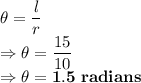 \theta = \dfrac{l}{r}\\\Rightarrow \theta = \dfrac{15}{10} \\\Rightarrow \bold{\theta = 1.5\ radians}