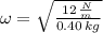 \omega = \sqrt{\frac{12\,\frac{N}{m} }{0.40\,kg} }