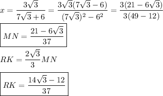 x=\dfrac{3\sqrt{3}}{7\sqrt{3}+6}=\dfrac{3\sqrt{3}(7\sqrt{3}-6)}{(7\sqrt{3})^2-6^2}=\dfrac{3(21-6\sqrt{3})}{3(49-12)}\\\\\boxed{MN=\dfrac{21-6\sqrt{3}}{37}}\\\\RK=\dfrac{2\sqrt{3}}{3}MN\\\\\boxed{RK=\dfrac{14\sqrt{3}-12}{37}}