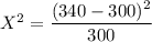 X^2 = \dfrac{(340- 300)^2}{300}