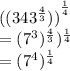 {((343 ^{ \frac{4}{3} })) }^{ \frac{1}{4} }  \\  = ( {7}^{3} ) ^{ \frac{4}{3} } ) ^{ \frac{1}{4} }  \\  = ( {7}^{4} ) ^{ \frac{1}{4} }  \\
