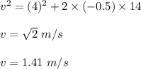 v^2=(4)^2+2\times (-0.5)\times 14\\\\v=\sqrt 2\ m/s\\\\v=1.41\ m/s