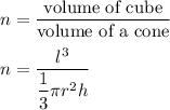n=\dfrac{\text{volume of cube}}{\text{volume of a cone}}\\\\n=\dfrac{l^3}{\dfrac{1}{3}\pi r^2 h}